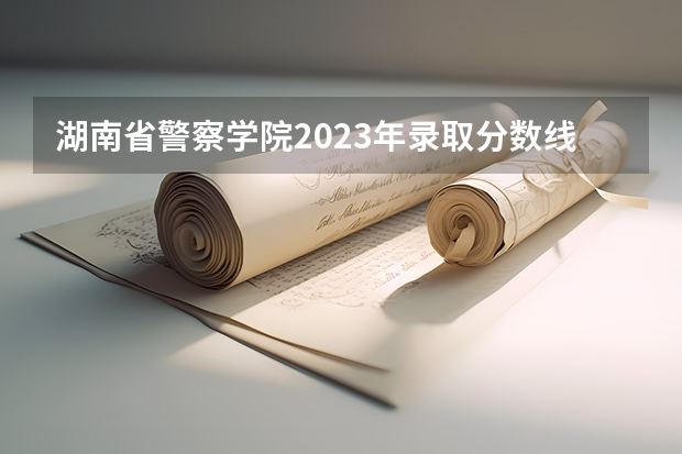 湖南省警察学院2023年录取分数线