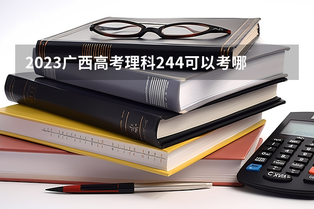 2023广西高考理科244可以考哪所大学