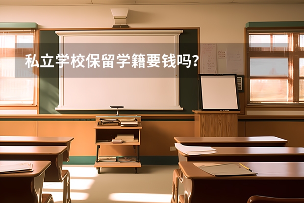 私立学校保留学籍要钱吗？