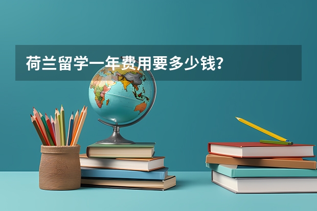 荷兰留学一年费用要多少钱？