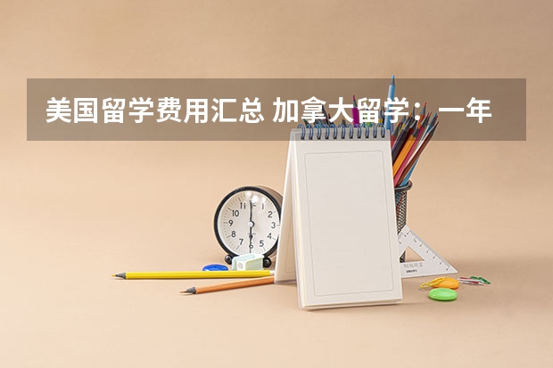 美国留学费用汇总 加拿大留学:一年费用明细