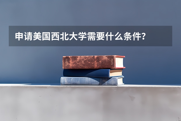申请美国西北大学需要什么条件?