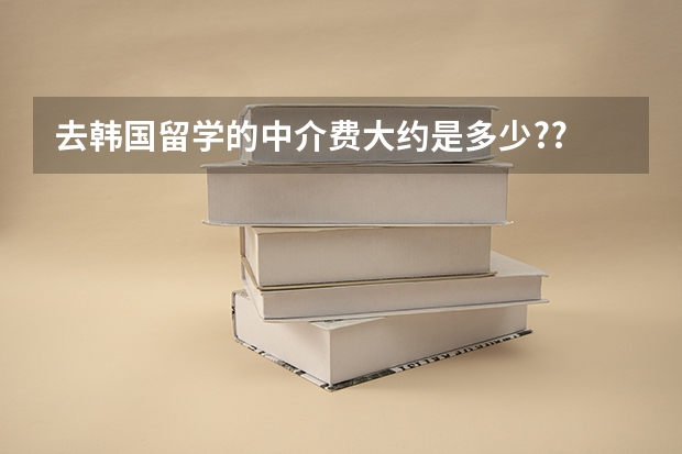 去韩国留学的中介费大约是多少??