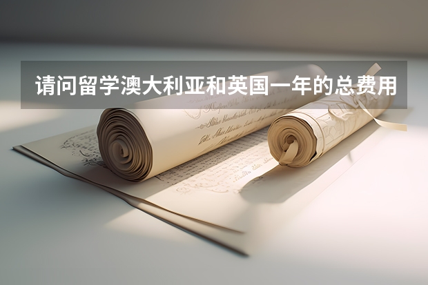 请问留学澳大利亚和英国一年的总费用具体分别要好多啊?? 留学英国:学费和生活费