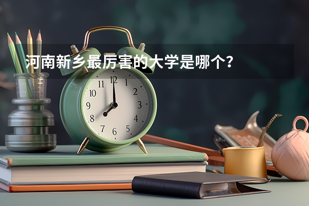 河南新乡最厉害的大学是哪个？