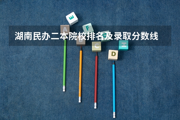 湖南民办二本院校排名及录取分数线 湖南的二本大学排名一览表