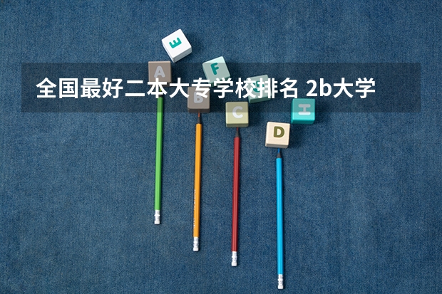 全国最好二本大专学校排名 2b大学排名（2a类大学排名）