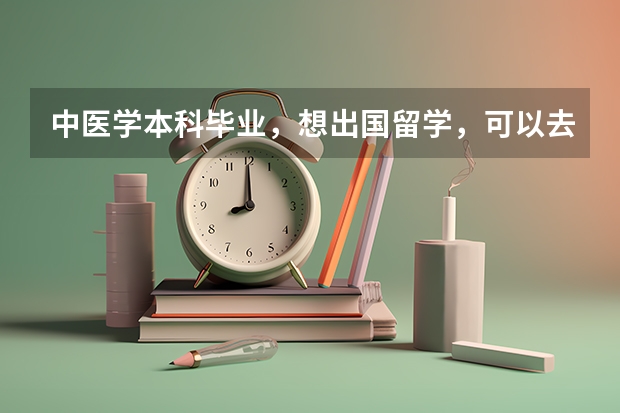 中医学本科毕业,想出国留学,可以去哪里?能去哪里?