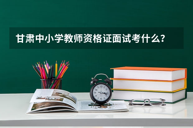 甘肃中小学教师资格证面试考什么？