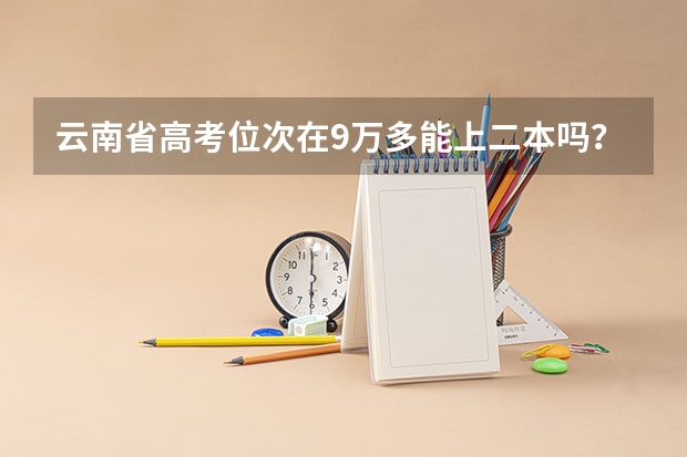 云南省高考位次在9万多能上二本吗？