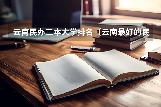 云南民办二本大学排名（云南最好的民办二本大学名单）