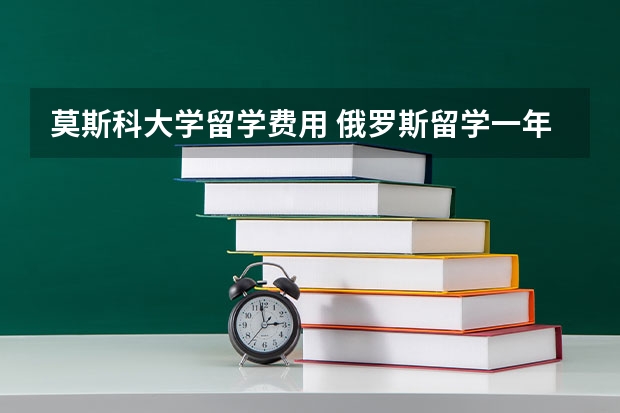 莫斯科大学留学费用 俄罗斯留学一年费用