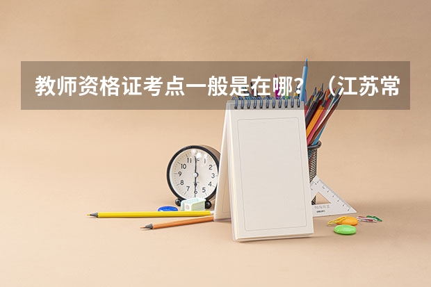 教师资格证考点一般是在哪?(江苏常州普通话考试、教师资格证报名时间 考试地点)