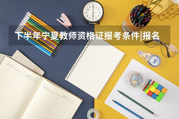 下半年宁夏教师资格证报考条件|报名时间-中小学教师资格考试网 教师资格证考试流程？