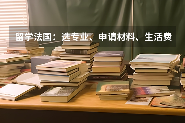 留学法国：选专业、申请材料、生活费用等问题解答（法国自费留学费用一年清单）