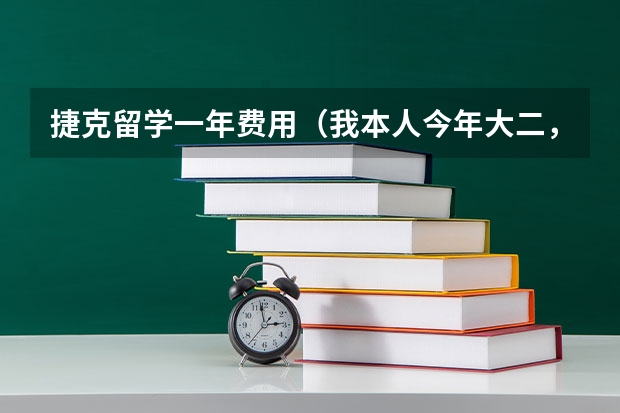 捷克留学一年费用（我本人今年大二，明年打算去捷克或者其附近国家交换出国留学，但是我）