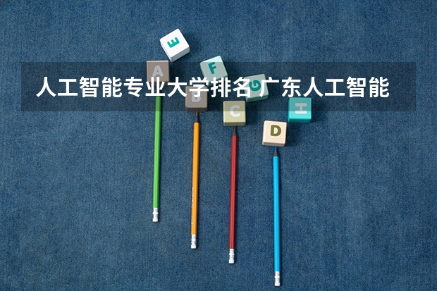 人工智能专业大学排名 广东人工智能专业大学排名