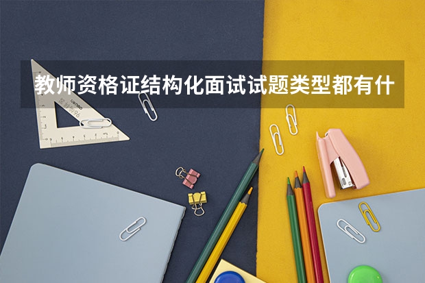 教师资格证结构化面试试题类型都有什么,教资结构化面试考什么? ?