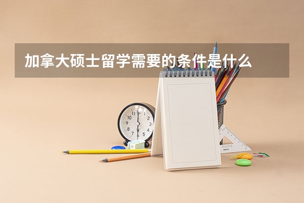 加拿大硕士留学需要的条件是什么