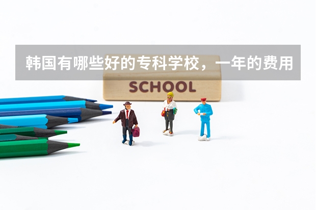 韩国有哪些好的专科学校，一年的费用是多少。