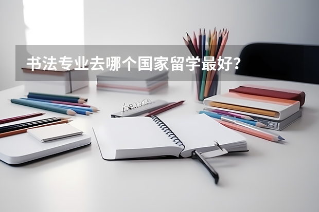 书法专业去哪个国家留学最好?