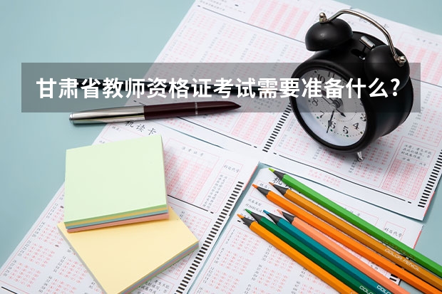 甘肃省教师资格证考试需要准备什么?