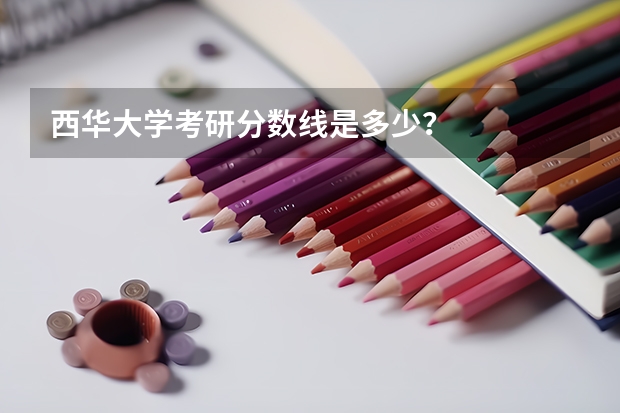 西华大学考研分数线是多少？