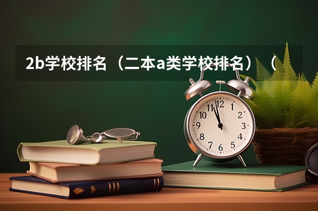 2b学校排名(二本a类学校排名)(低分二本大学排名及分数线)