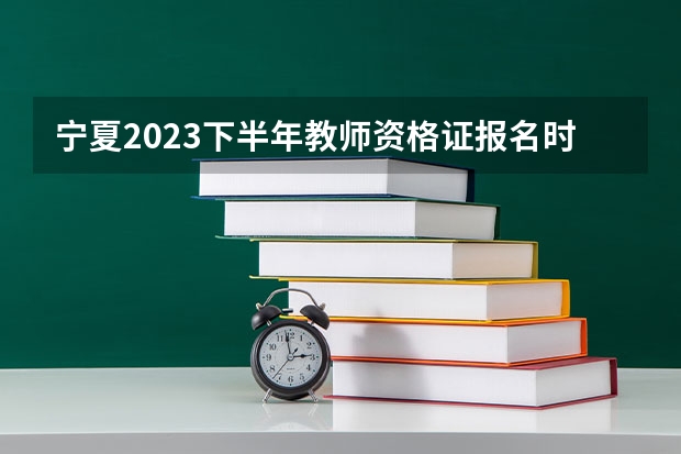 宁夏2023下半年教师资格证报名时间（宁夏教师资格证面试报名时间）
