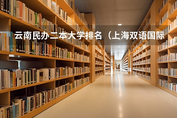云南民办二本大学排名（上海双语国际学校排名）
