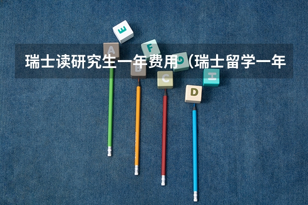 瑞士读研究生一年费用（瑞士留学一年费用）