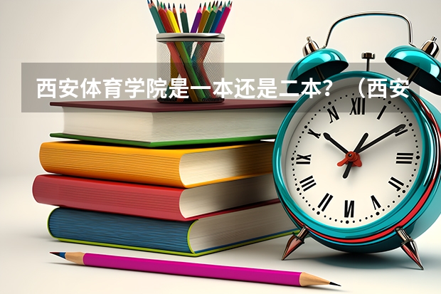 西安体育学院是一本还是二本？（西安体育学院是一本还是二本）