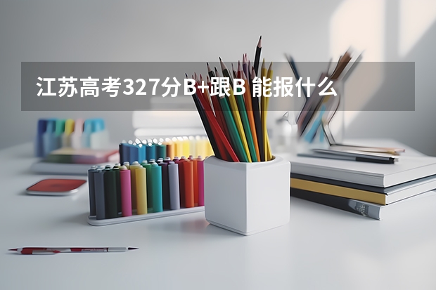 江苏高考327分B+跟B 能报什么学校