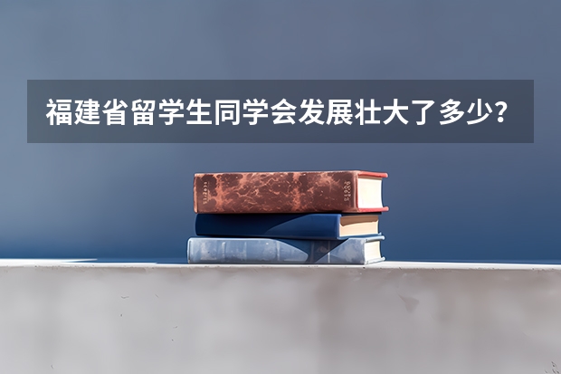 福建省留学生同学会发展壮大了多少?