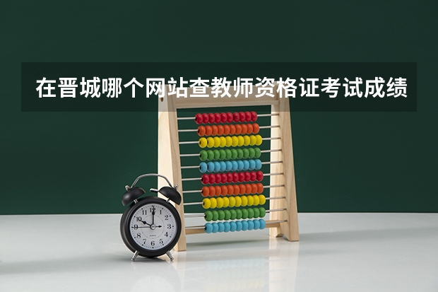 在晋城哪个网站查教师资格证考试成绩查询，如何查？