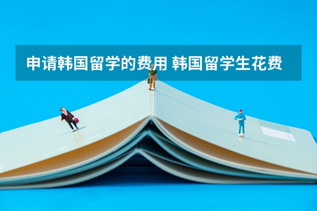 申请韩国留学的费用 韩国留学生花费