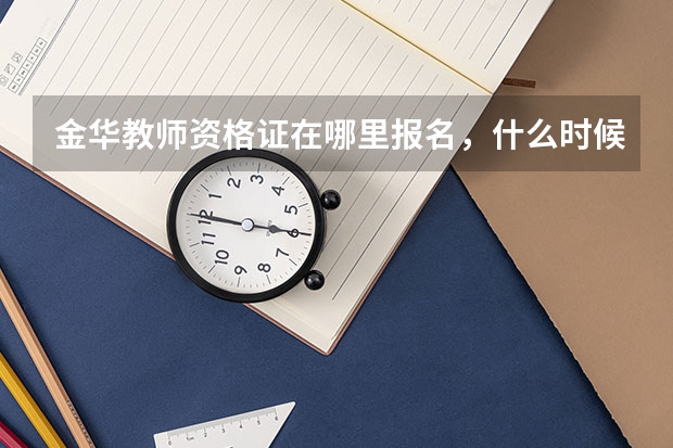 金华教师资格证在哪里报名,什么时候开始考试啊