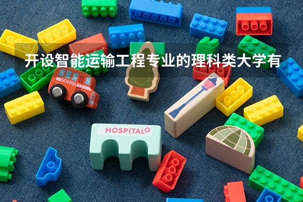 开设智能运输工程专业的理科类大学有哪些