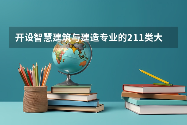 开设智慧建筑与建造专业的211类大学有哪些
