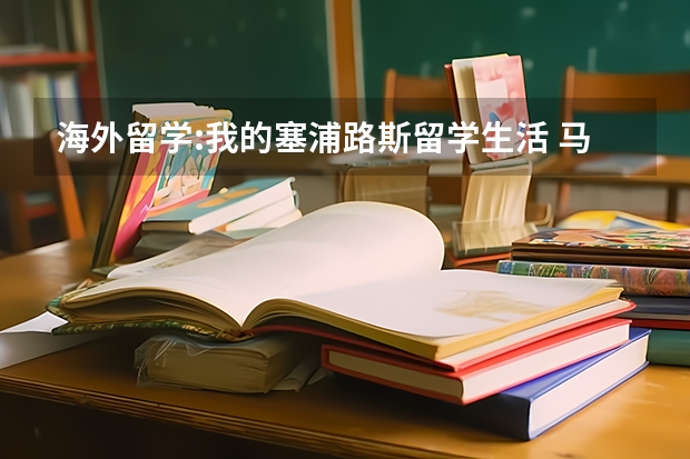 海外留学:我的塞浦路斯留学生活 马耳他和塞浦路斯留学问题和比较