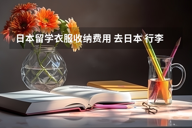 日本留学衣服收纳费用 去日本 行李 带拉杆旅行箱 还是手提旅行包好?或者是个装被子那种大收纳袋?留学