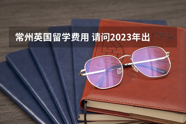 常州英国留学费用 请问2023年出国留学最新消息说明,增加雅思考场!雅思费用下降!(内附各省雅思考试考点)