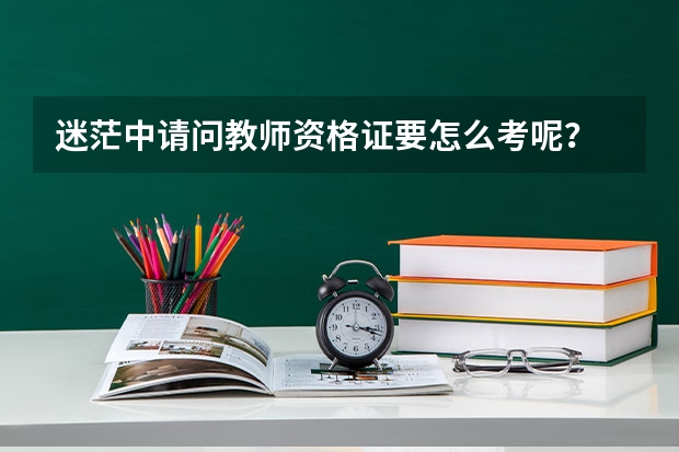 迷茫中...请问教师资格证要怎么考呢?