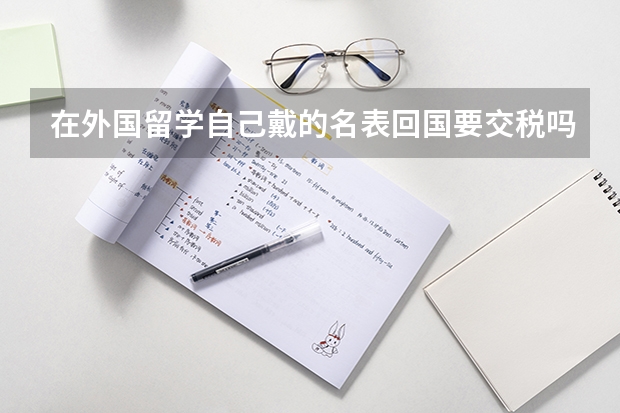 在外国留学自己戴的名表回国要交税吗？