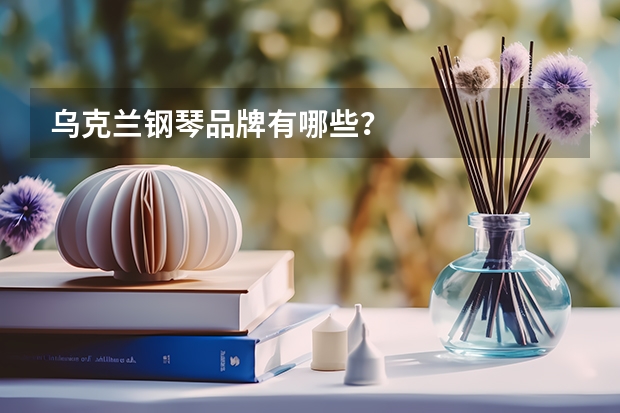乌克兰钢琴品牌有哪些？