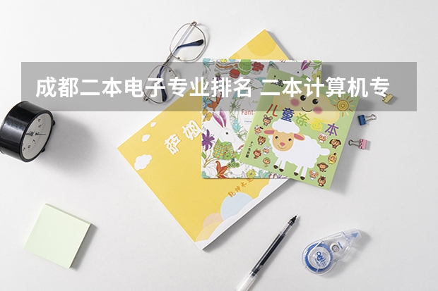 成都二本电子专业排名 二本计算机专业大学排名及分数线