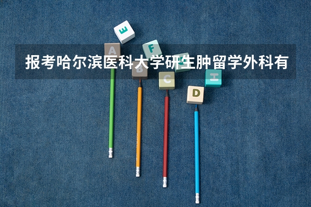 报考哈尔滨医科大学研生肿留学外科有多少人参考