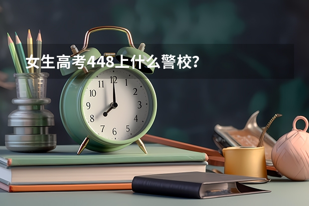 女生高考448上什么警校?