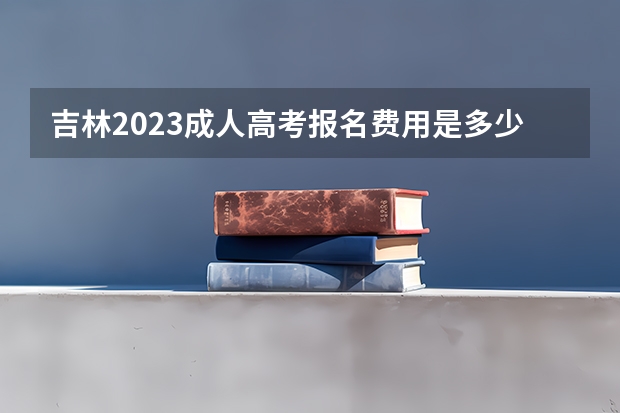 吉林2023成人高考报名费用是多少钱 怎么缴费？