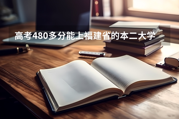 高考480多分能上福建省的本二大学吗?
